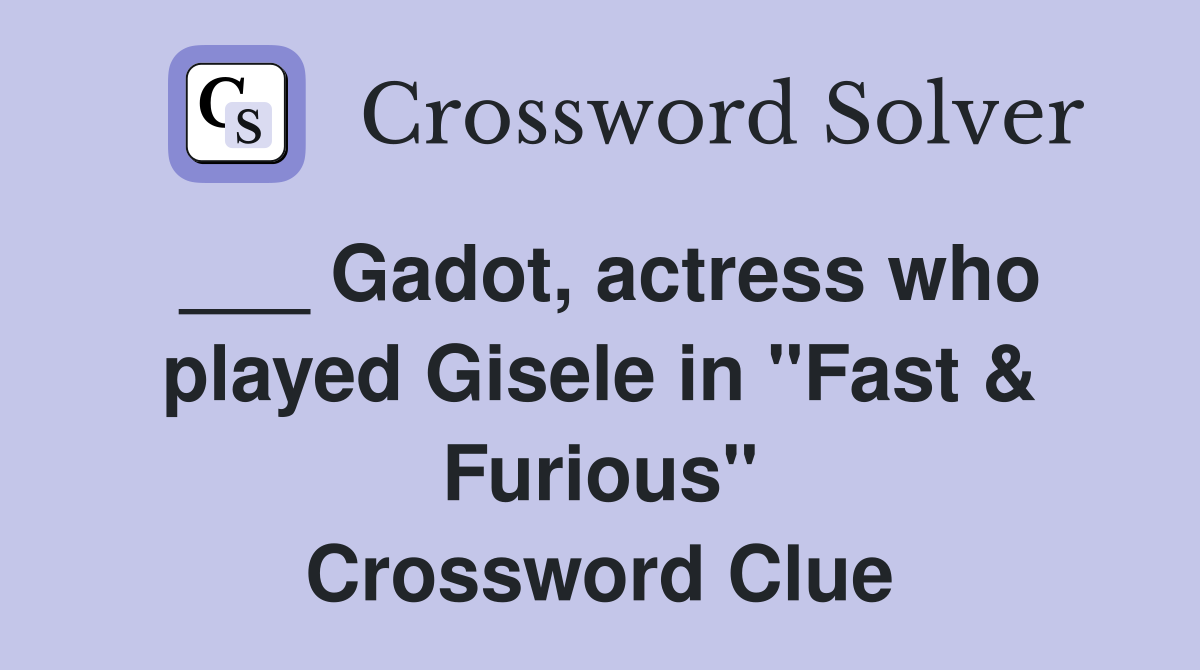Gadot, actress who played Gisele in "Fast & Furious" Crossword Clue